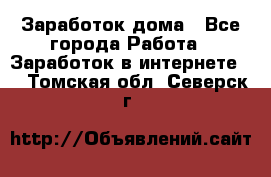 Заработок дома - Все города Работа » Заработок в интернете   . Томская обл.,Северск г.